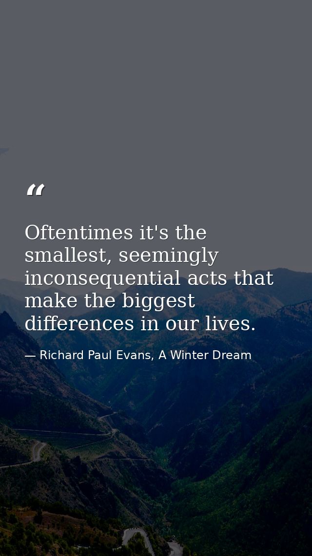 Oftentimes it's the smallest, seemingly inconsequential acts that make the biggest differences in our lives. — Richard Paul Evans, A Winter Dream