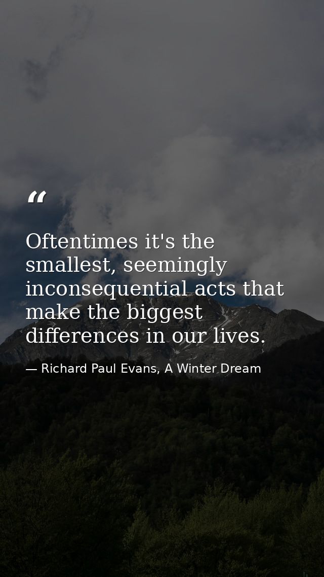 Oftentimes it's the smallest, seemingly inconsequential acts that make the biggest differences in our lives. — Richard Paul Evans, A Winter Dream
