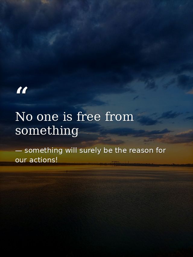 No one is free from something — something will surely be the reason for our actions!
