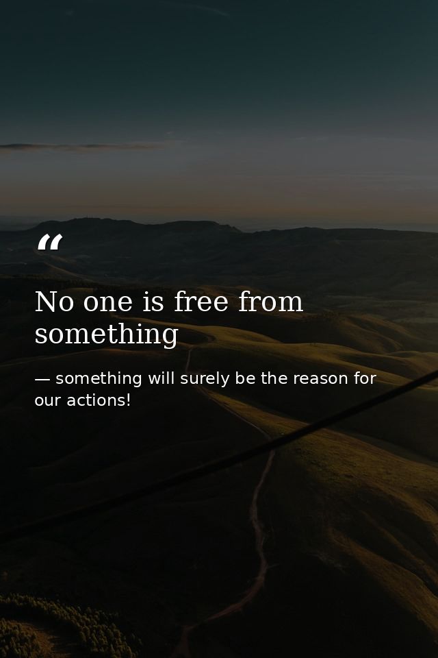 No one is free from something — something will surely be the reason for our actions!