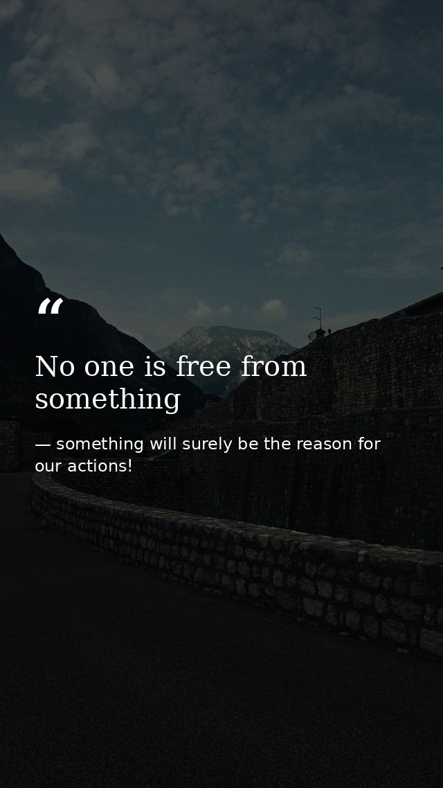 No one is free from something — something will surely be the reason for our actions!