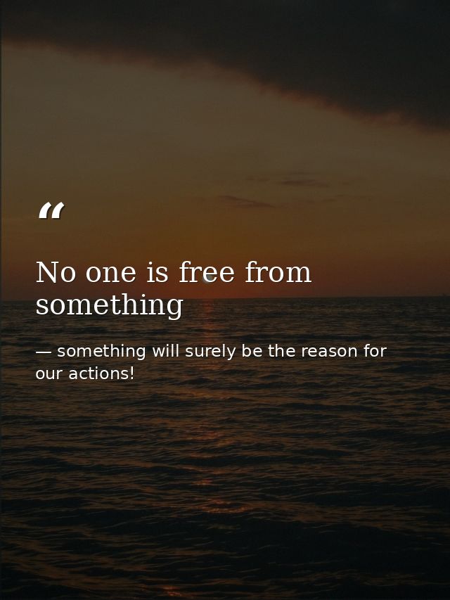 No one is free from something — something will surely be the reason for our actions!