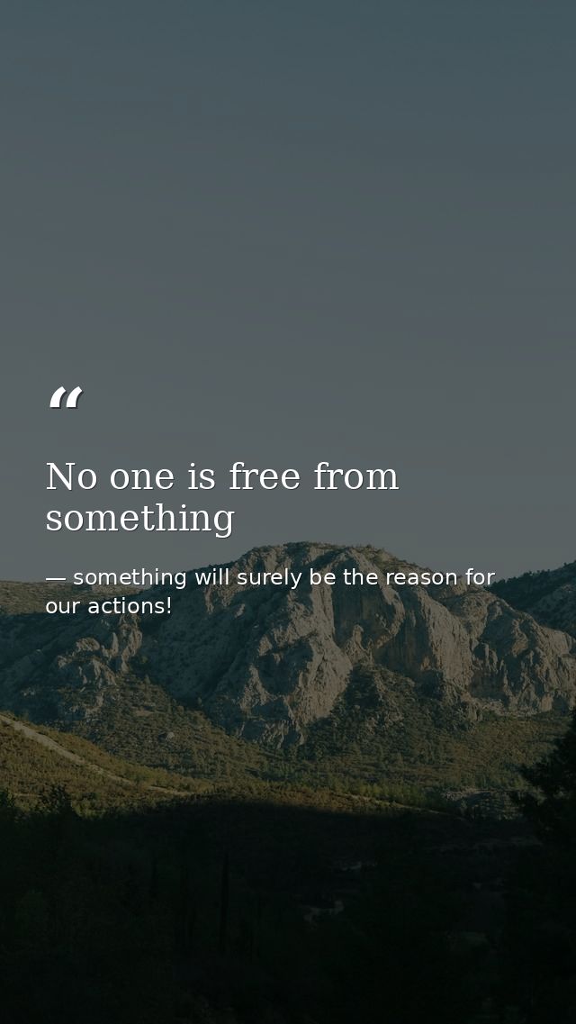 No one is free from something — something will surely be the reason for our actions!