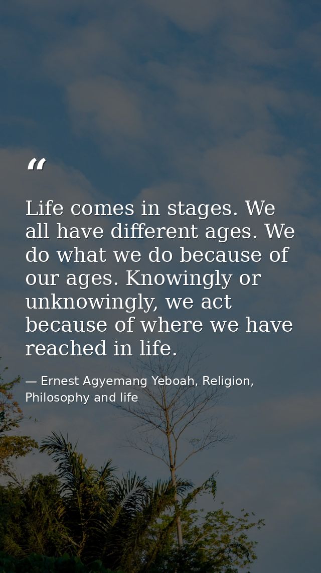 Life comes in stages. We all have different ages. We do what we do because of our ages. Knowingly or unknowingly, we act — Ernest Agyemang Yeboah, Religion, Philosophy and life
