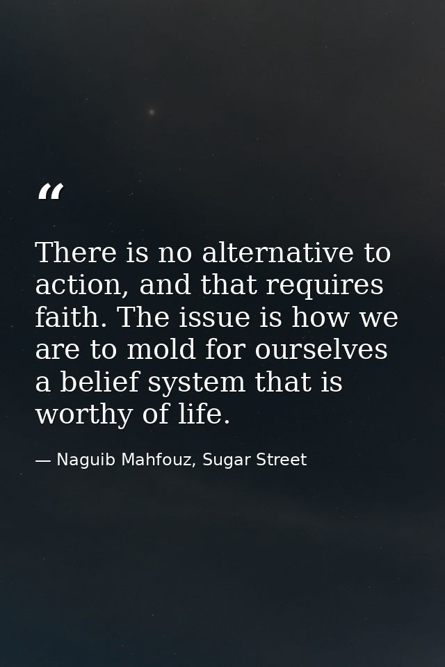 There is no alternative to action, and that requires faith. The issue is how we are to mold for ourselves a belief syste — Naguib Mahfouz, Sugar Street