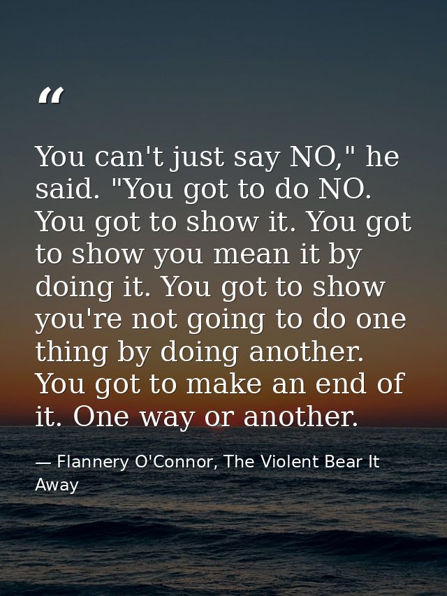 You can't just say NO," he said. "You got to do NO. You got to show it. You got to show you mean it by doing it. You got — Flannery O'Connor, The Violent Bear It Away