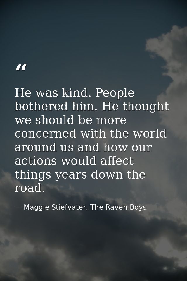 He was kind. People bothered him. He thought we should be more concerned with the world around us and how our actions wo — Maggie Stiefvater, The Raven Boys