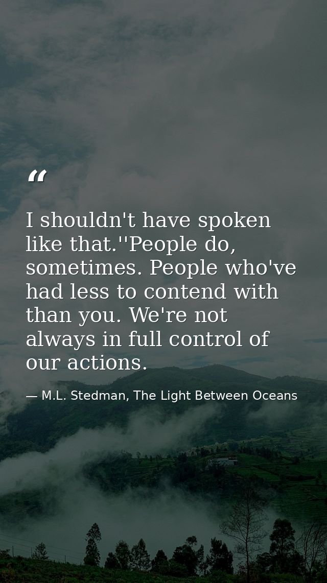 I shouldn't have spoken like that.''People do, sometimes. People who've had less to contend with than you. We're not alw — M.L. Stedman, The Light Between Oceans