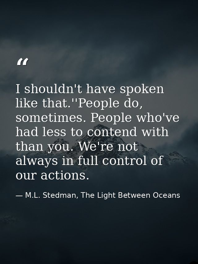 I shouldn't have spoken like that.''People do, sometimes. People who've had less to contend with than you. We're not alw — M.L. Stedman, The Light Between Oceans