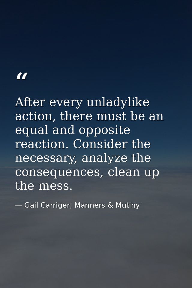 After every unladylike action, there must be an equal and opposite reaction. Consider the necessary, analyze the consequ — Gail Carriger, Manners & Mutiny