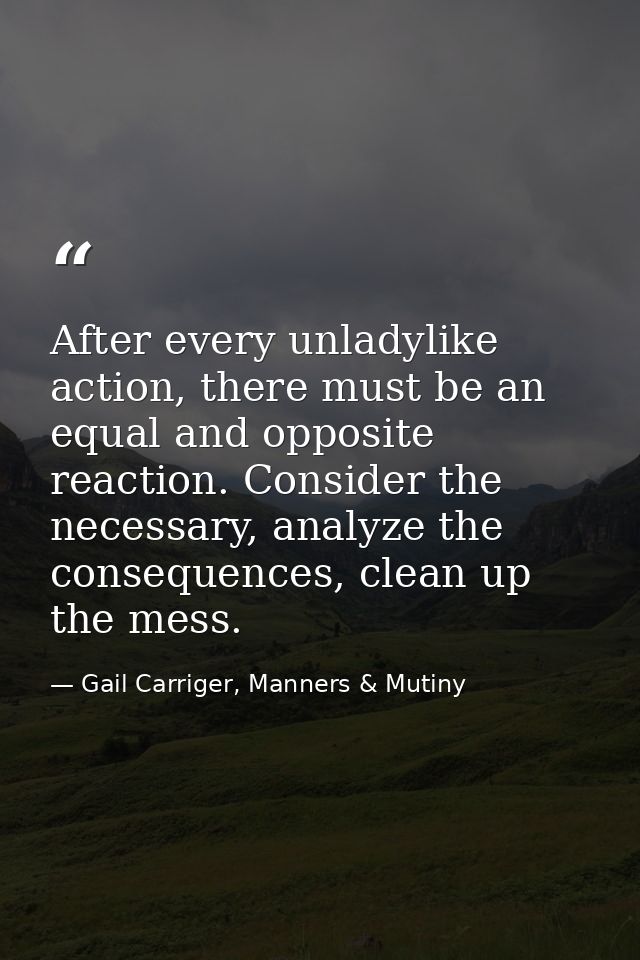 After every unladylike action, there must be an equal and opposite reaction. Consider the necessary, analyze the consequ — Gail Carriger, Manners & Mutiny