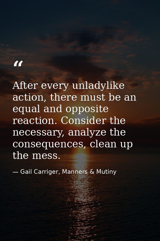 After every unladylike action, there must be an equal and opposite reaction. Consider the necessary, analyze the consequ — Gail Carriger, Manners & Mutiny