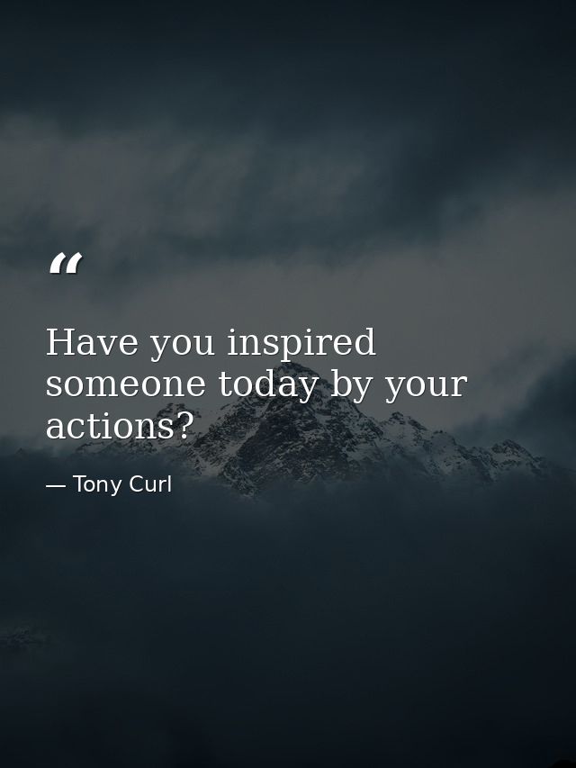 Have you inspired someone today by your actions? — Tony Curl