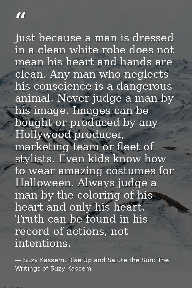 Just because a man is dressed in a clean white robe does not mean his heart and hands are clean. Any man who neglects hi — Suzy Kassem, Rise Up and Salute the Sun: The Writings of Suzy Kassem