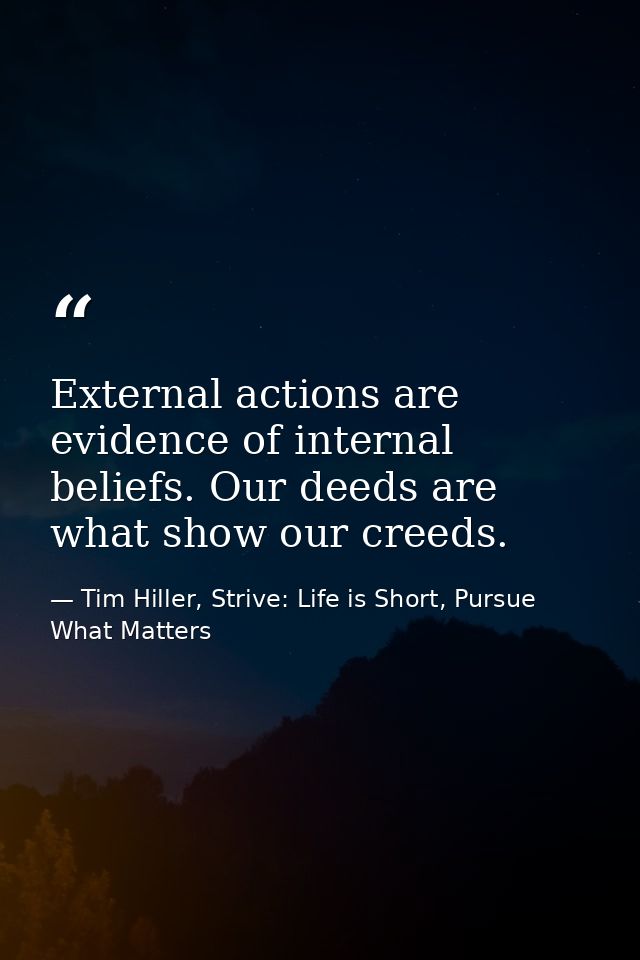 External actions are evidence of internal beliefs. Our deeds are what show our creeds. — Tim Hiller, Strive: Life is Short, Pursue What Matters