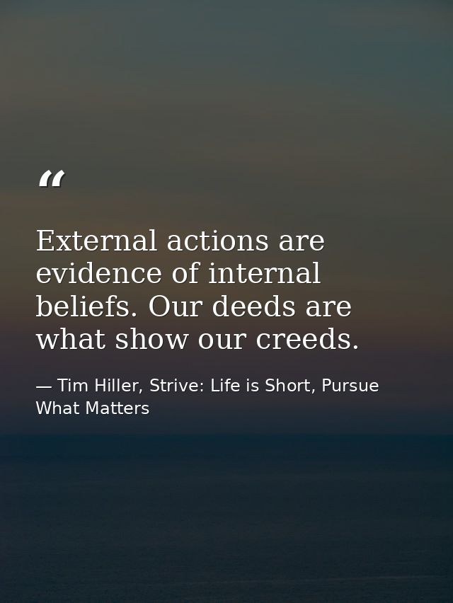 External actions are evidence of internal beliefs. Our deeds are what show our creeds. — Tim Hiller, Strive: Life is Short, Pursue What Matters
