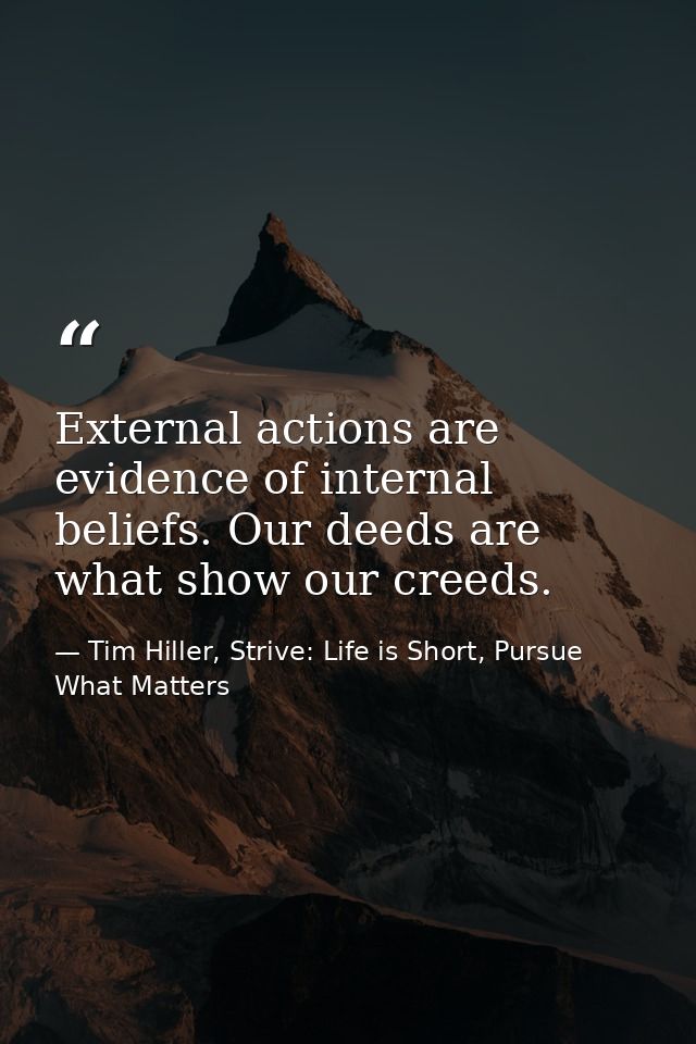 External actions are evidence of internal beliefs. Our deeds are what show our creeds. — Tim Hiller, Strive: Life is Short, Pursue What Matters