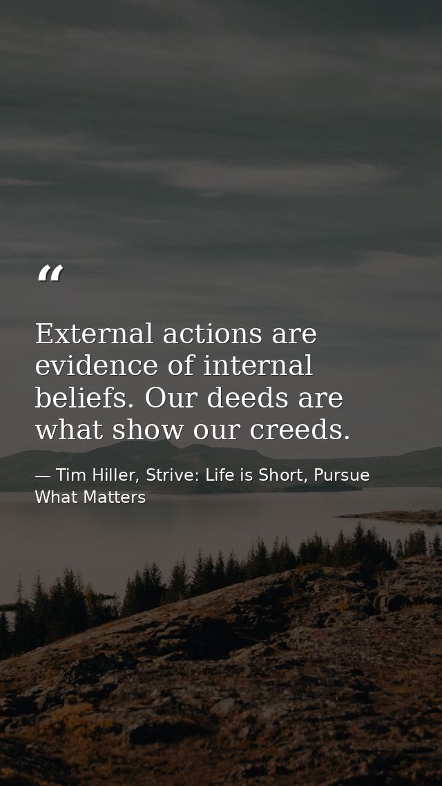External actions are evidence of internal beliefs. Our deeds are what show our creeds. — Tim Hiller, Strive: Life is Short, Pursue What Matters