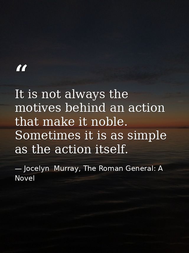 It is not always the motives behind an action that make it noble. Sometimes it is as simple as the action itself. — Jocelyn  Murray, The Roman General: A Novel