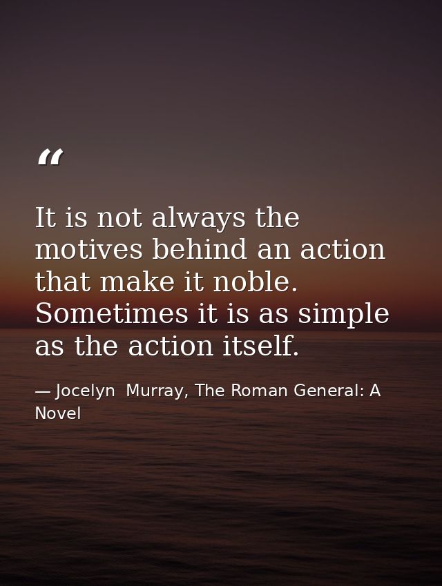 It is not always the motives behind an action that make it noble. Sometimes it is as simple as the action itself. — Jocelyn  Murray, The Roman General: A Novel