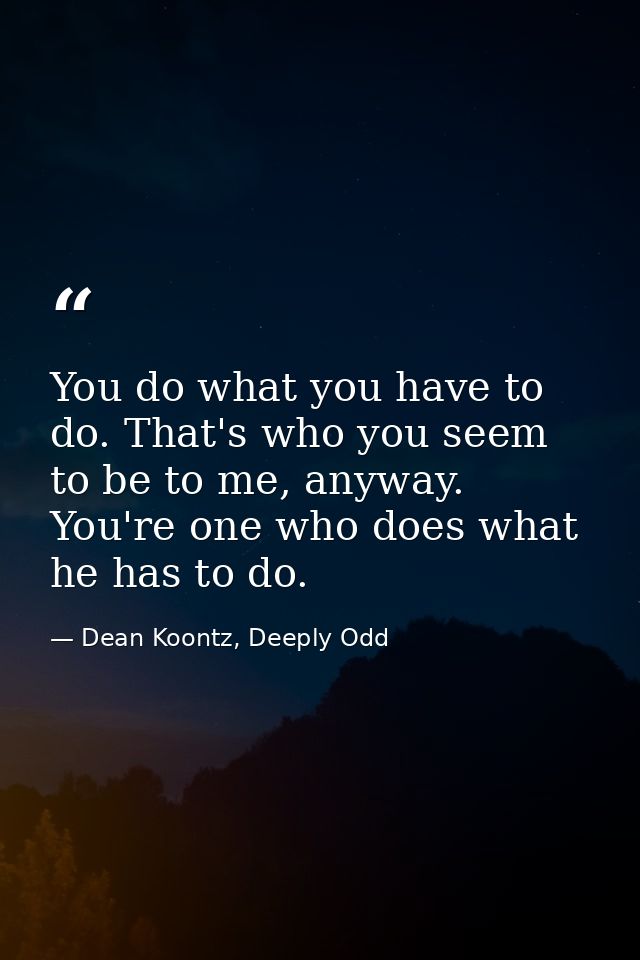 You do what you have to do. That's who you seem to be to me, anyway. You're one who does what he has to do. — Dean Koontz, Deeply Odd