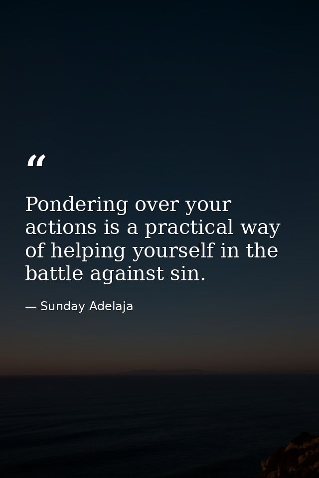 Pondering over your actions is a practical way of helping yourself in the battle against sin. — Sunday Adelaja