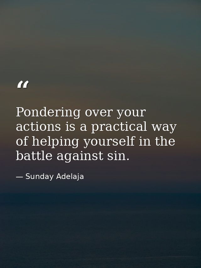 Pondering over your actions is a practical way of helping yourself in the battle against sin. — Sunday Adelaja