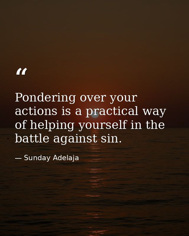 Pondering over your actions is a practical way of helping yourself in the battle against sin. — Sunday Adelaja