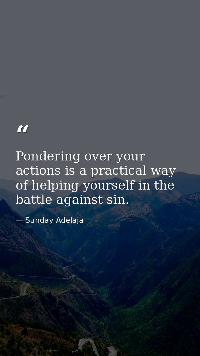 Pondering over your actions is a practical way of helping yourself in the battle against sin. — Sunday Adelaja