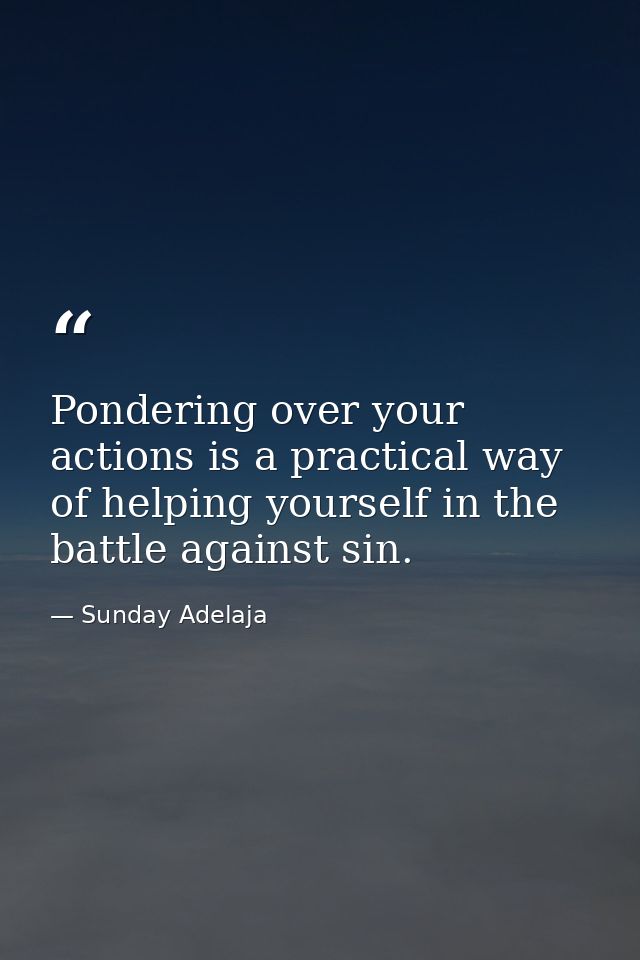Pondering over your actions is a practical way of helping yourself in the battle against sin. — Sunday Adelaja