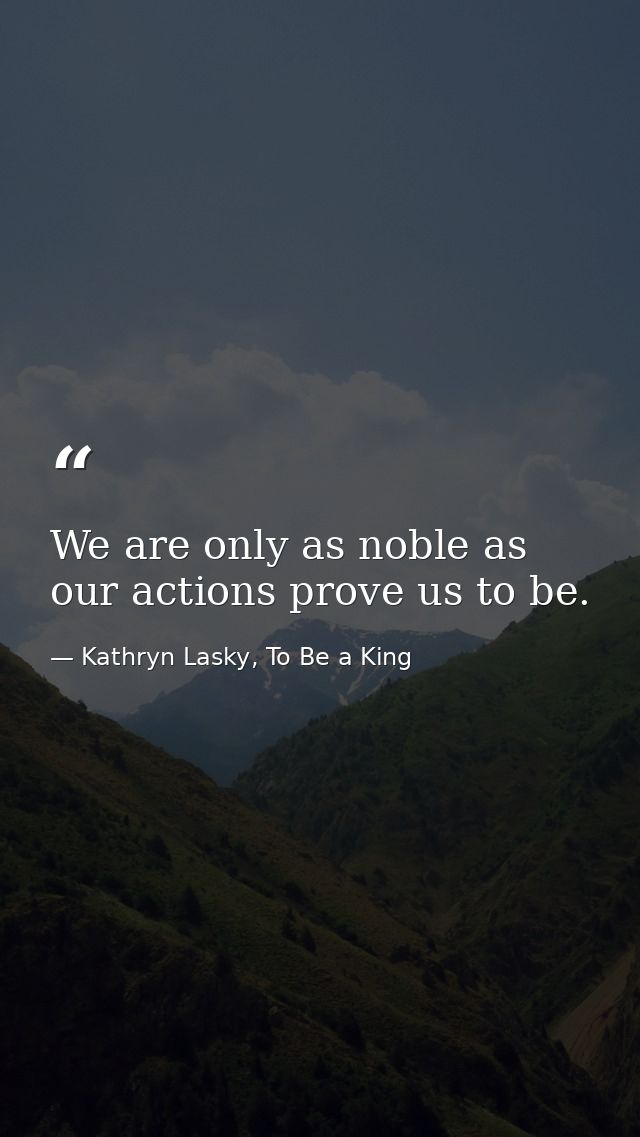 We are only as noble as our actions prove us to be. — Kathryn Lasky, To Be a King