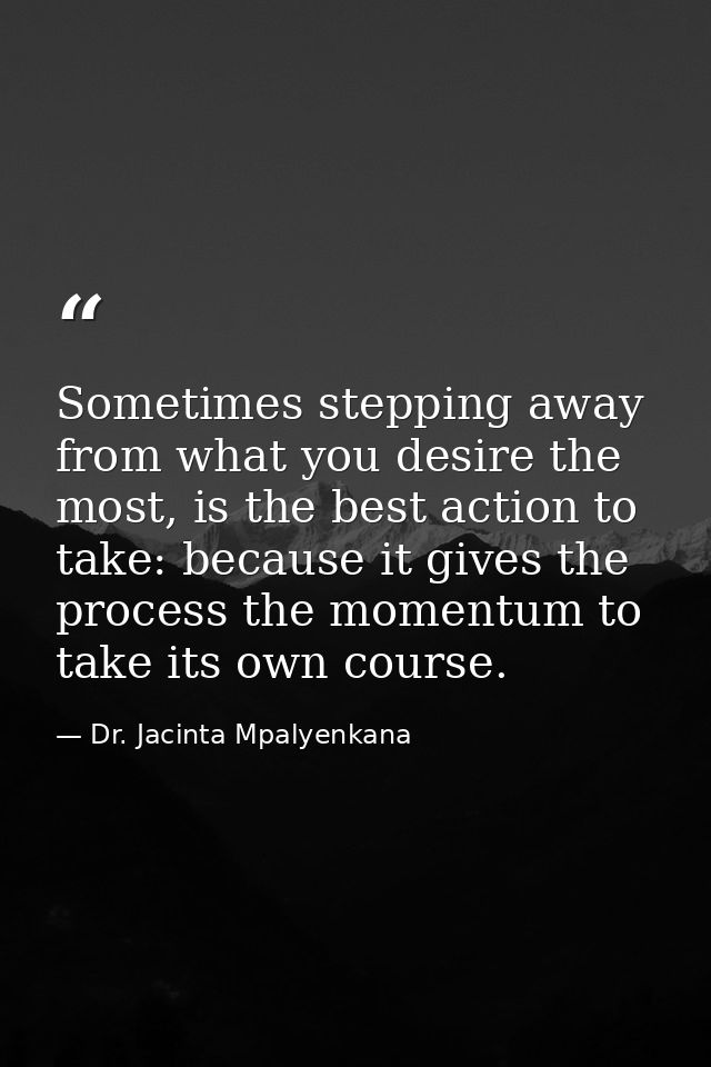 Sometimes stepping away from what you desire the most, is the best action to take: because it gives the process the mome — Dr. Jacinta Mpalyenkana