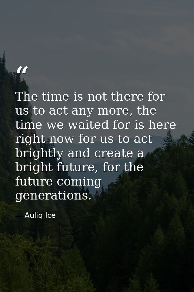 The time is not there for us to act any more, the time we waited for is here right now for us to act brightly and create — Auliq Ice