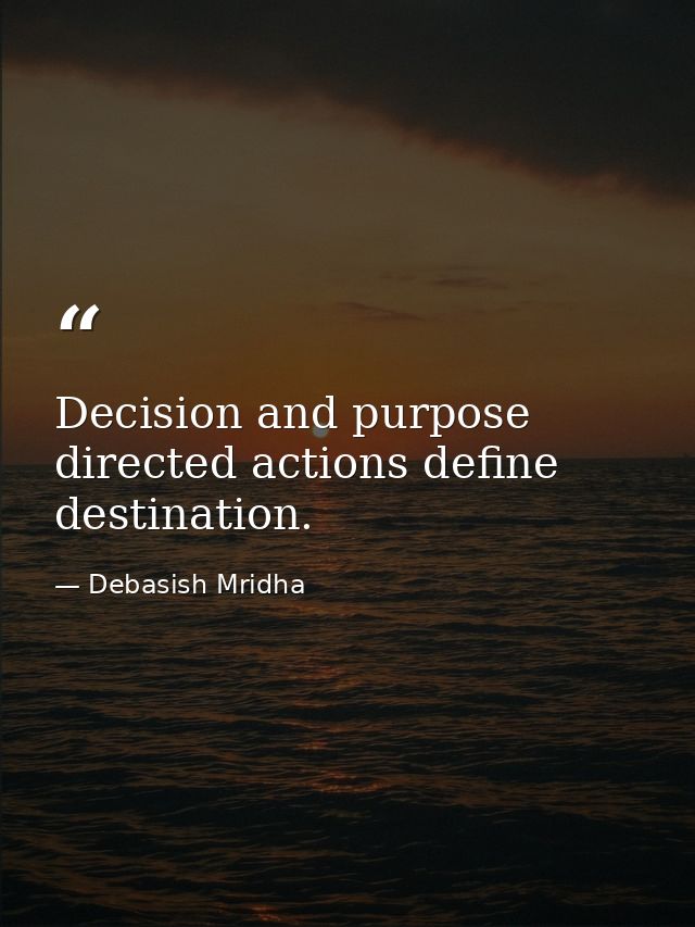 Decision and purpose directed actions define destination. — Debasish Mridha