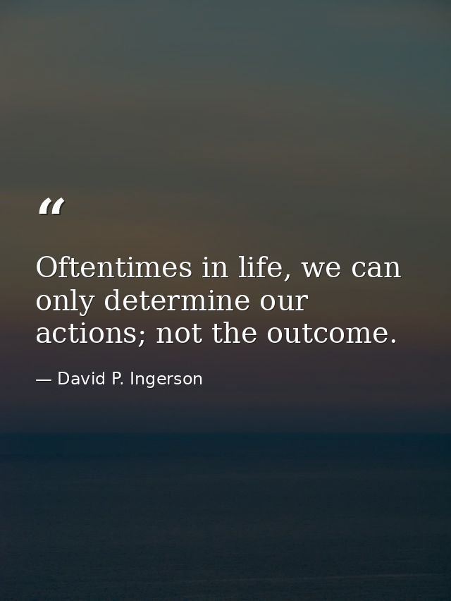 Oftentimes in life, we can only determine our actions; not the outcome. — David P. Ingerson