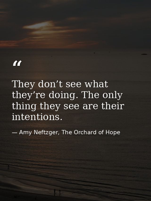 They don’t see what they’re doing. The only thing they see are their intentions. — Amy Neftzger, The Orchard of Hope