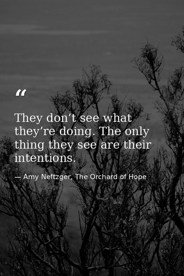They don’t see what they’re doing. The only thing they see are their intentions. — Amy Neftzger, The Orchard of Hope