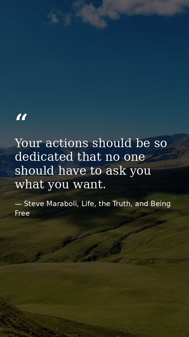 Your actions should be so dedicated that no one should have to ask you what you want. — Steve Maraboli, Life, the Truth, and Being Free