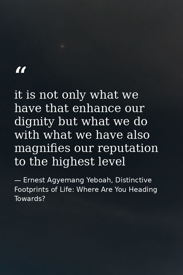 it is not only what we have that enhance our dignity but what we do with what we have also magnifies our reputation to t — Ernest Agyemang Yeboah, Distinctive Footprints of Life: Where Are You Heading Towards?