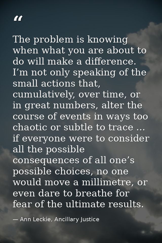 The problem is knowing when what you are about to do will make a difference. I’m not only speaking of the small actions  — Ann Leckie, Ancillary Justice