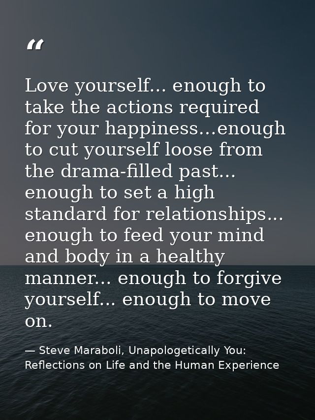 Love yourself... enough to take the actions required for your happiness…enough to cut yourself loose from the drama-fill — Steve Maraboli, Unapologetically You: Reflections on Life and the Human Experience