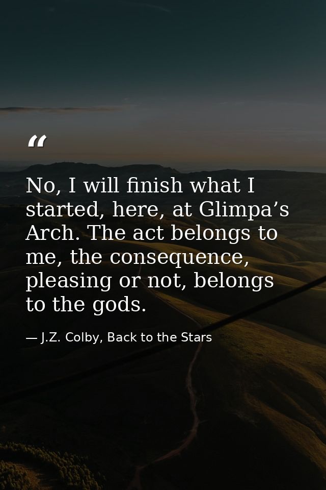 No, I will finish what I started, here, at Glimpa’s Arch. The act belongs to me, the consequence, pleasing or not, belon — J.Z. Colby, Back to the Stars