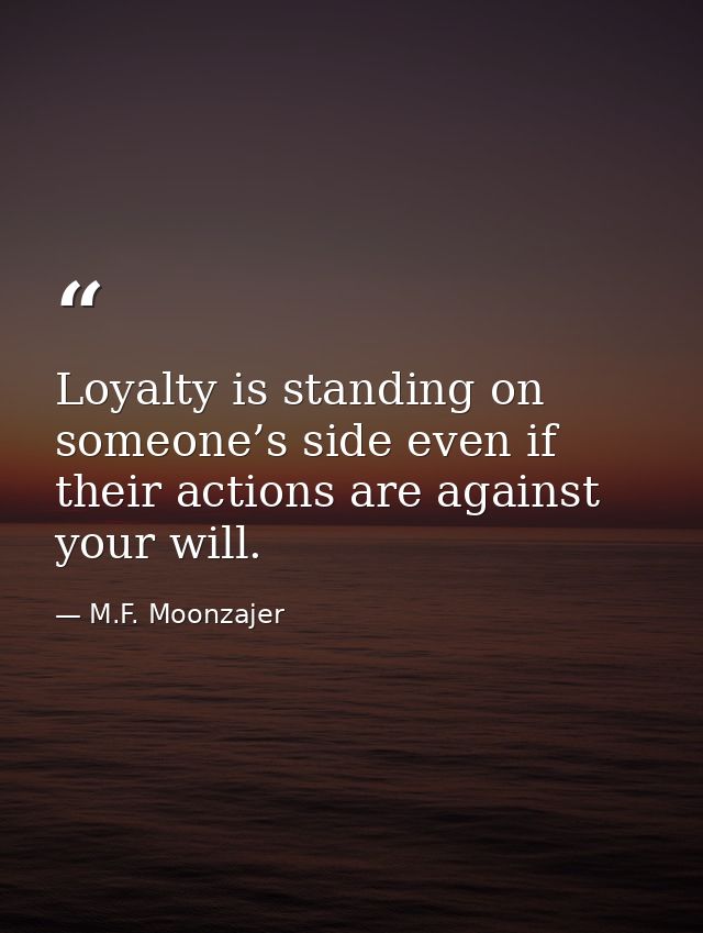 Loyalty is standing on someone’s side even if their actions are against your will. — M.F. Moonzajer