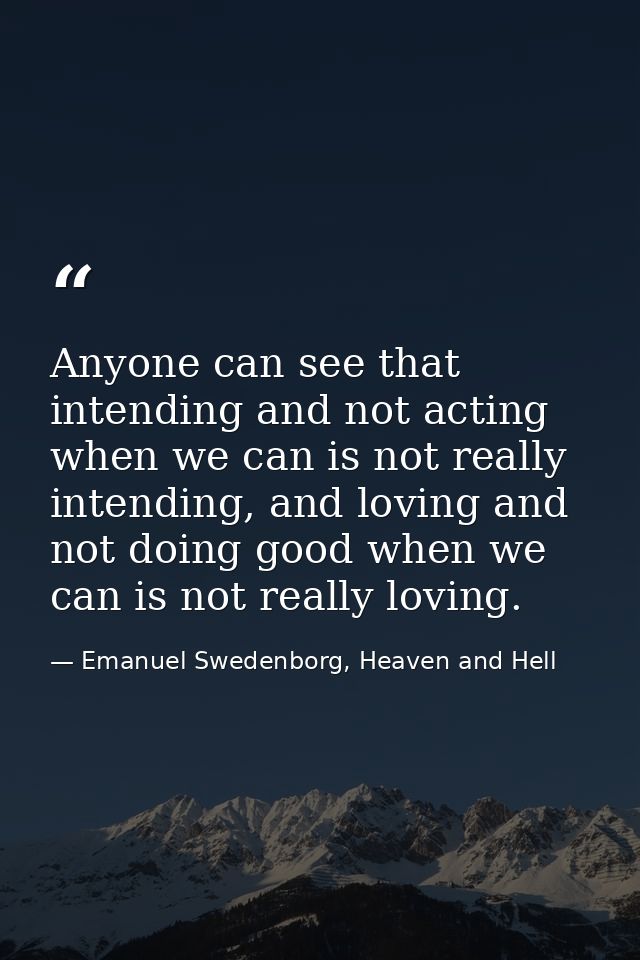 Anyone can see that intending and not acting when we can is not really intending, and loving and not doing good when we  — Emanuel Swedenborg, Heaven and Hell