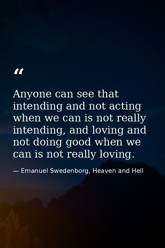 Anyone can see that intending and not acting when we can is not really intending, and loving and not doing good when we  — Emanuel Swedenborg, Heaven and Hell