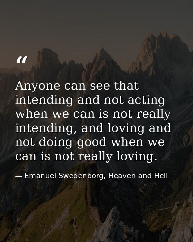 Anyone can see that intending and not acting when we can is not really intending, and loving and not doing good when we  — Emanuel Swedenborg, Heaven and Hell