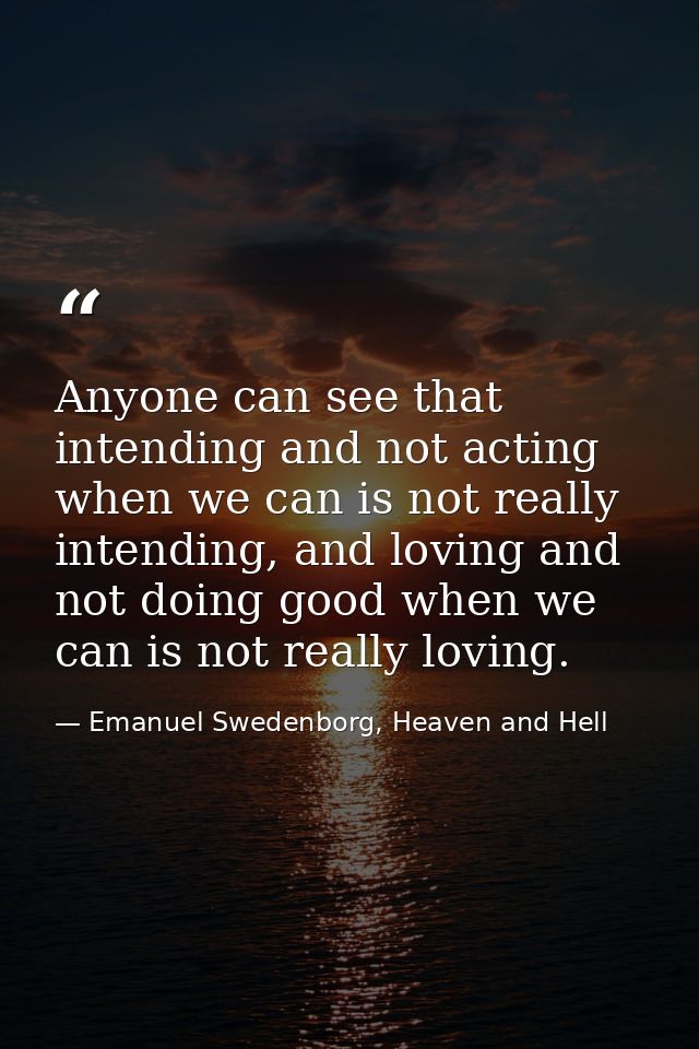 Anyone can see that intending and not acting when we can is not really intending, and loving and not doing good when we  — Emanuel Swedenborg, Heaven and Hell