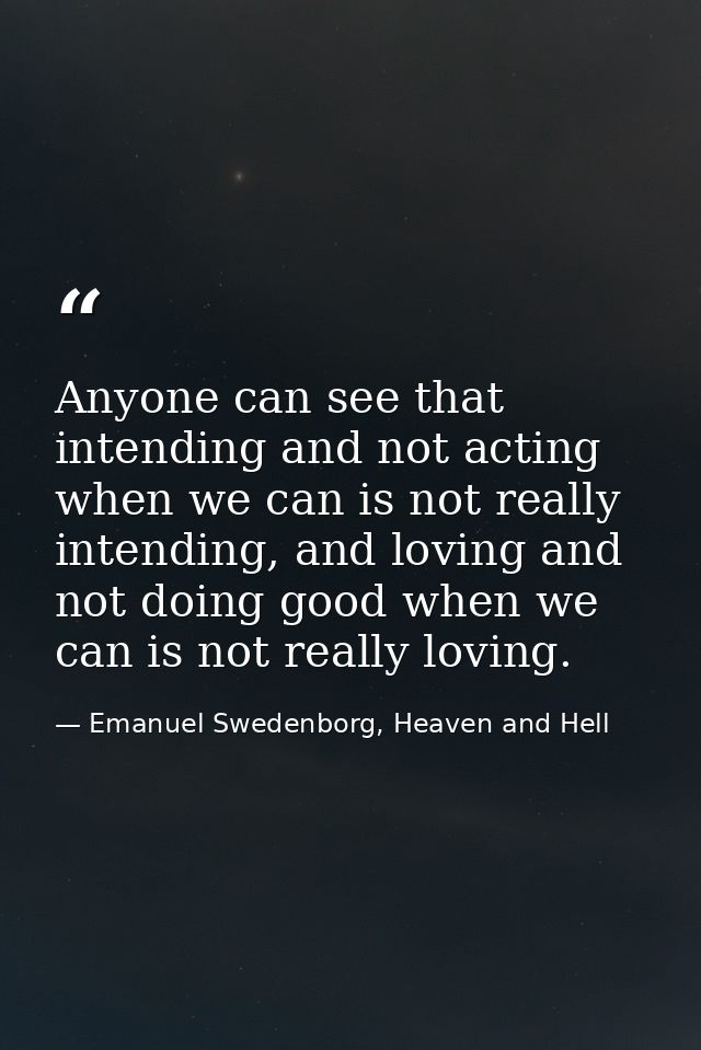 Anyone can see that intending and not acting when we can is not really intending, and loving and not doing good when we  — Emanuel Swedenborg, Heaven and Hell
