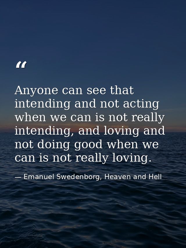 Anyone can see that intending and not acting when we can is not really intending, and loving and not doing good when we  — Emanuel Swedenborg, Heaven and Hell