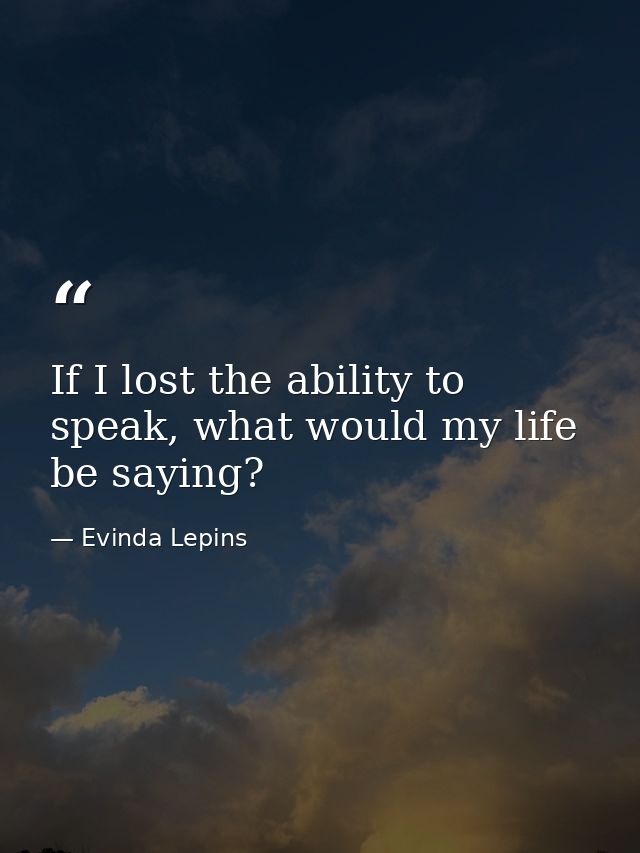 If I lost the ability to speak, what would my life be saying? — Evinda Lepins
